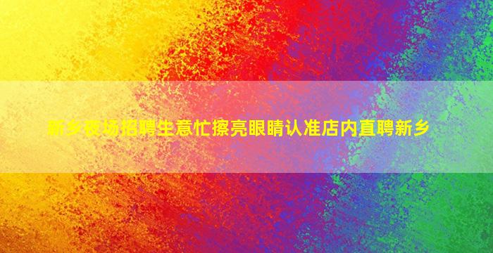 新乡夜场招聘生意忙擦亮眼睛认准店内直聘新乡