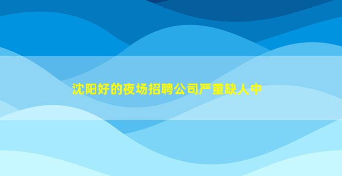 沈阳好的夜场招聘公司严重缺人中